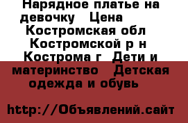 Нарядное платье на девочку › Цена ­ 800 - Костромская обл., Костромской р-н, Кострома г. Дети и материнство » Детская одежда и обувь   